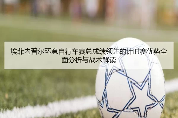 埃菲内普尔环意自行车赛总成绩领先的计时赛优势全面分析与战术解读