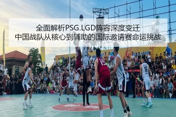 全面解析PSG.LGD阵容深度变迁 中国战队从核心到辅助的国际邀请赛命运挑战