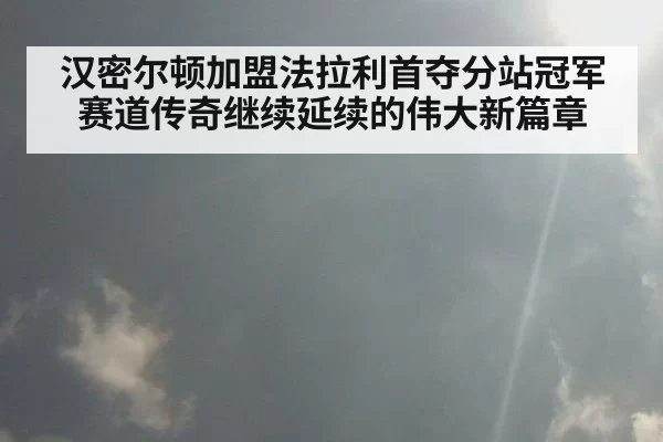 汉密尔顿加盟法拉利首夺分站冠军赛道传奇继续延续的伟大新篇章