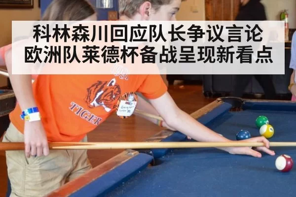 科林森川回应队长争议言论 欧洲队莱德杯备战呈现新看点