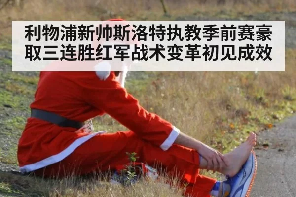 利物浦新帅斯洛特执教季前赛豪取三连胜红军战术变革初见成效