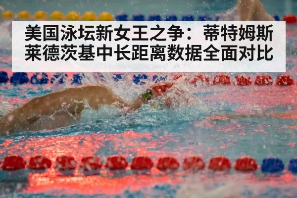 美国泳坛新女王之争:蒂特姆斯莱德茨基中长距离数据全面对比