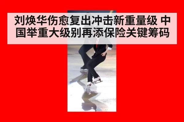 刘焕华伤愈复出冲击新重量级 中国举重大级别再添保险关键筹码