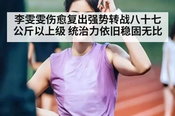 李雯雯伤愈复出强势转战八十七公斤以上级 统治力依旧稳固无比