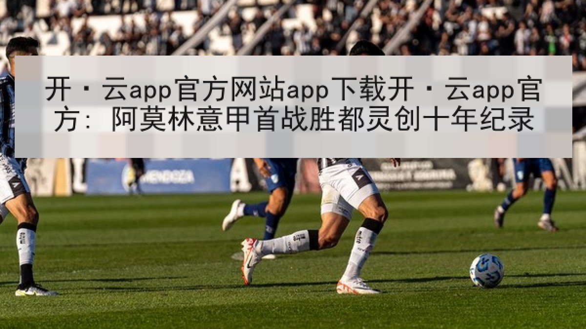 开·云app官方网站app下载开·云app官方: 阿莫林意甲首战胜都灵创十年纪录 开·云app官方网站app下载开·云app官方: 阿莫林意甲首战胜都灵创十年纪录