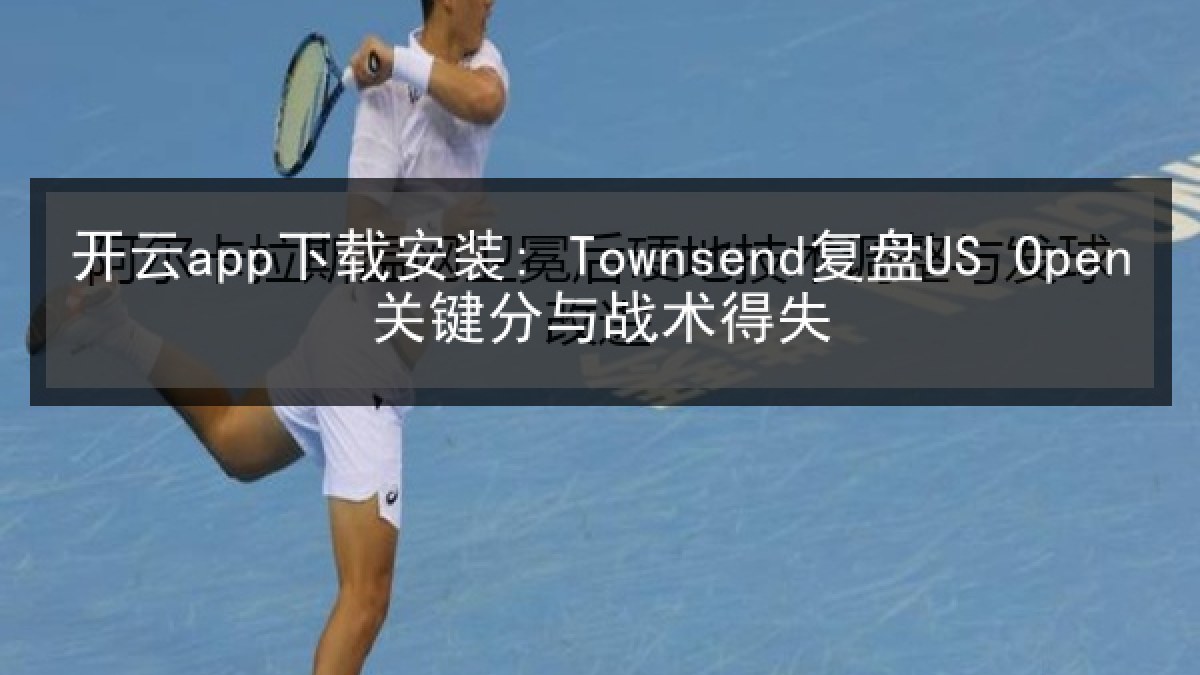 开云app下载安装: Townsend复盘US Open关键分与战术得失 开云app下载安装: Townsend复盘US Open关键分与战术得失