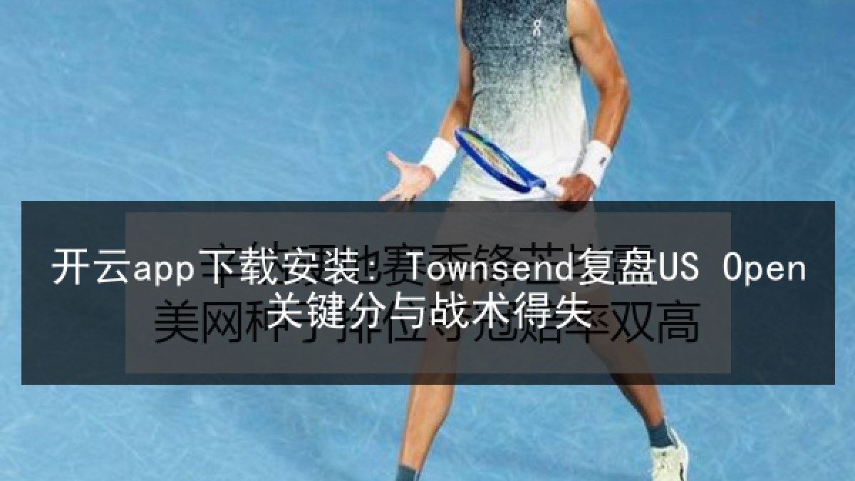 开云app下载安装: Townsend复盘US Open关键分与战术得失