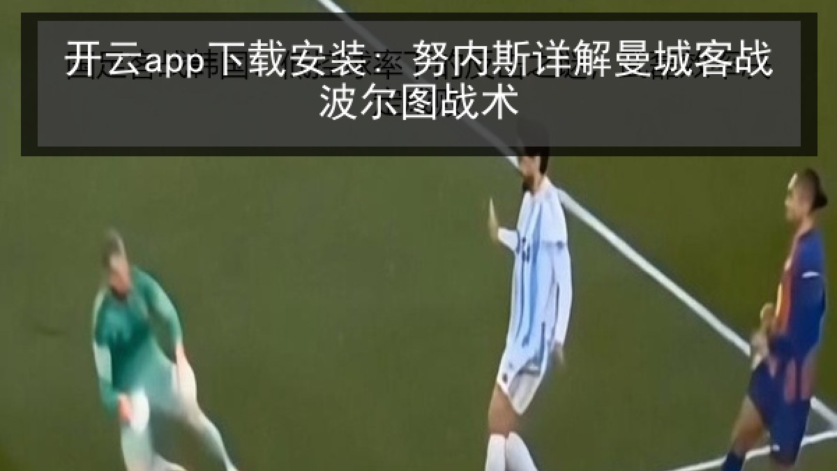 开云app下载安装: 努内斯详解曼城客战波尔图战术 开云app下载安装: 努内斯详解曼城客战波尔图战术