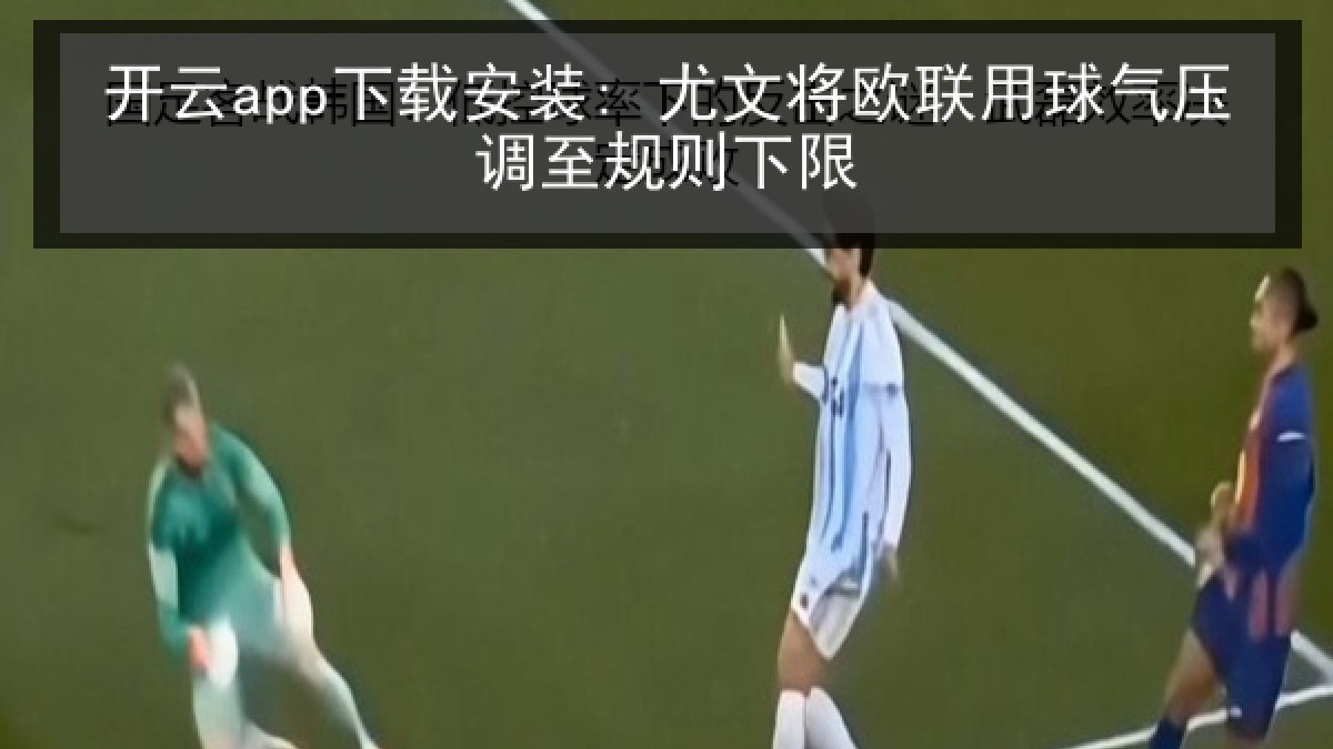 开云app下载安装: 尤文将欧联用球气压调至规则下限 开云app下载安装: 尤文将欧联用球气压调至规则下限
