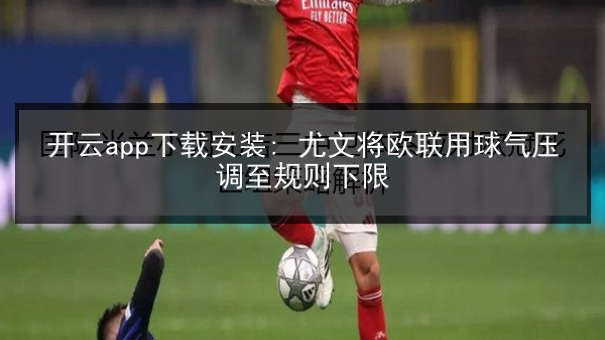 开云app下载安装: 尤文将欧联用球气压调至规则下限 开云app下载安装: 尤文将欧联用球气压调至规则下限