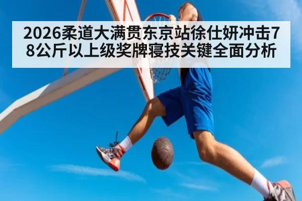2026柔道大满贯东京站徐仕妍冲击78公斤以上级奖牌寝技关键全面分析